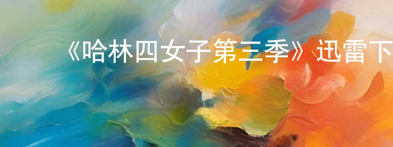 柏金明发布《哈林四女子第三季》迅雷下载/在线观看-都市情感-美剧天堂